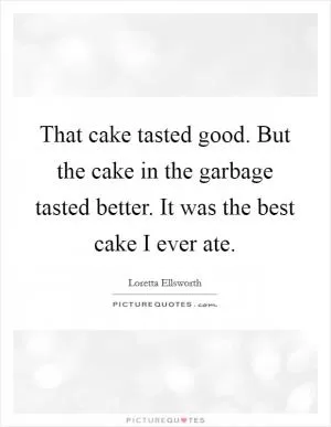 That cake tasted good. But the cake in the garbage tasted better. It was the best cake I ever ate Picture Quote #1