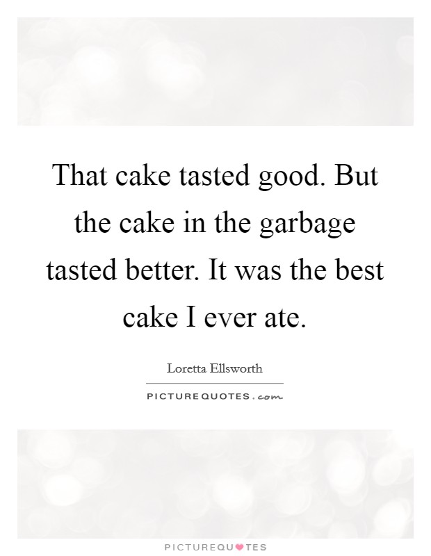 That cake tasted good. But the cake in the garbage tasted better. It was the best cake I ever ate. Picture Quote #1