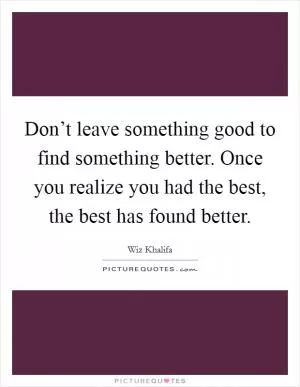 Don’t leave something good to find something better. Once you realize you had the best, the best has found better Picture Quote #1