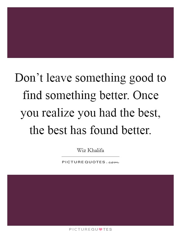 Don't leave something good to find something better. Once you realize you had the best, the best has found better. Picture Quote #1