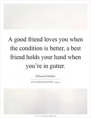 A good friend loves you when the condition is better, a best friend holds your hand when you’re in gutter Picture Quote #1