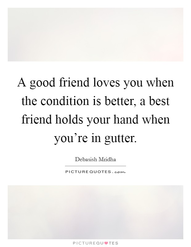 A good friend loves you when the condition is better, a best friend holds your hand when you're in gutter. Picture Quote #1