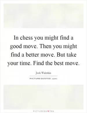 In chess you might find a good move. Then you might find a better move. But take your time. Find the best move Picture Quote #1