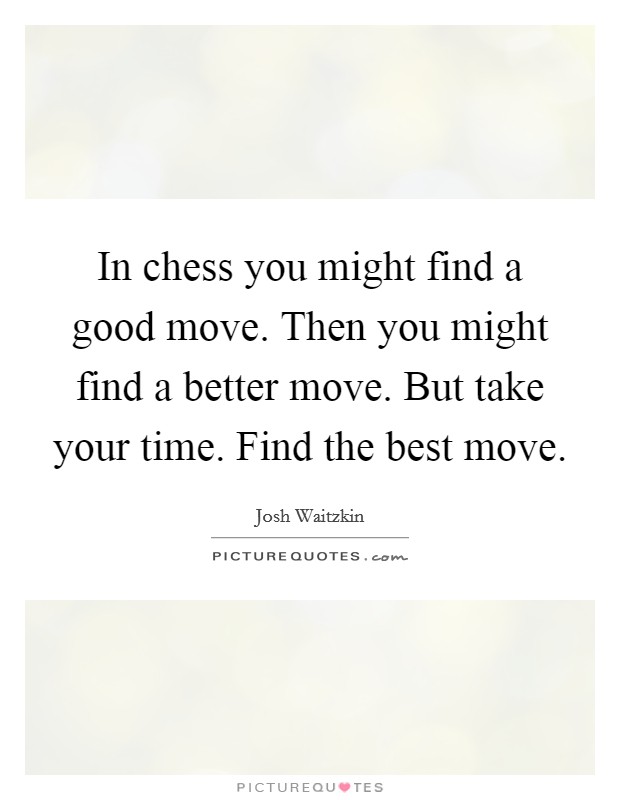 In chess you might find a good move. Then you might find a better move. But take your time. Find the best move. Picture Quote #1