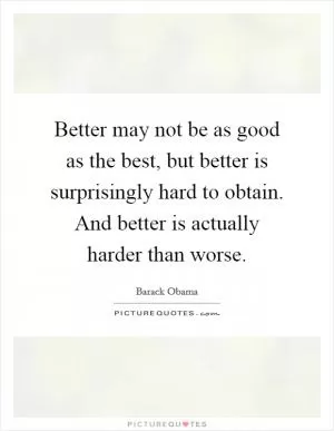 Better may not be as good as the best, but better is surprisingly hard to obtain. And better is actually harder than worse Picture Quote #1