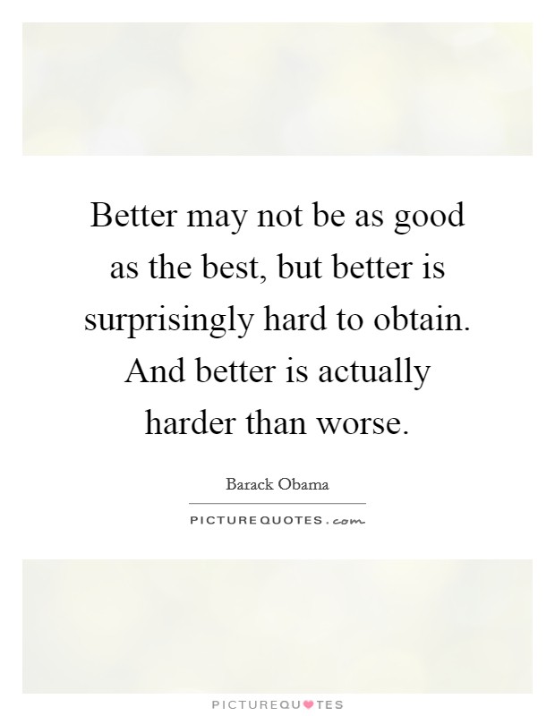 Better may not be as good as the best, but better is surprisingly hard to obtain. And better is actually harder than worse. Picture Quote #1