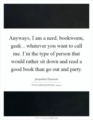 Anyways, I am a nerd, bookworm, geek... whatever you want to call me. I’m the type of person that would rather sit down and read a good book than go out and party Picture Quote #1