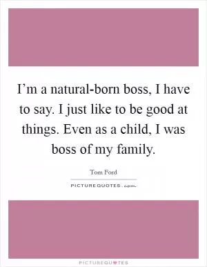 I’m a natural-born boss, I have to say. I just like to be good at things. Even as a child, I was boss of my family Picture Quote #1