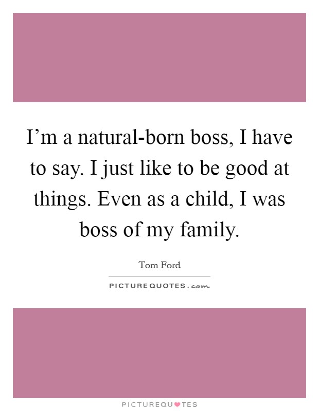 I'm a natural-born boss, I have to say. I just like to be good at things. Even as a child, I was boss of my family. Picture Quote #1