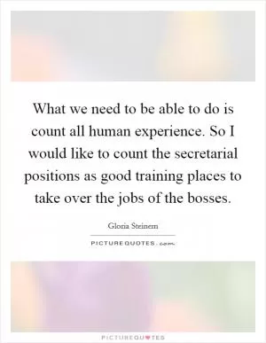 What we need to be able to do is count all human experience. So I would like to count the secretarial positions as good training places to take over the jobs of the bosses Picture Quote #1