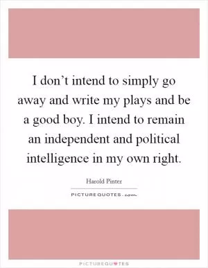 I don’t intend to simply go away and write my plays and be a good boy. I intend to remain an independent and political intelligence in my own right Picture Quote #1
