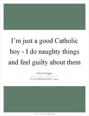 I’m just a good Catholic boy - I do naughty things and feel guilty about them Picture Quote #1