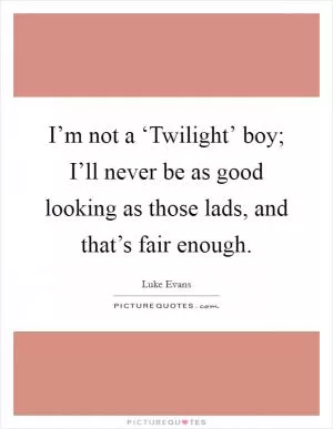 I’m not a ‘Twilight’ boy; I’ll never be as good looking as those lads, and that’s fair enough Picture Quote #1