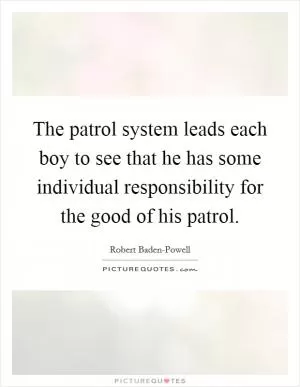 The patrol system leads each boy to see that he has some individual responsibility for the good of his patrol Picture Quote #1