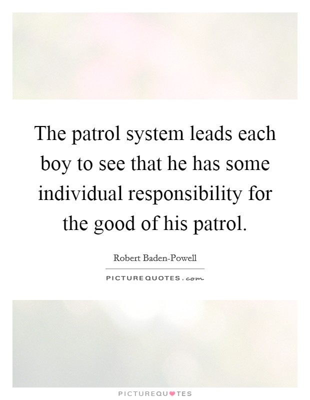 The patrol system leads each boy to see that he has some individual responsibility for the good of his patrol. Picture Quote #1
