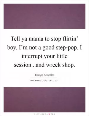 Tell ya mama to stop flirtin’ boy, I’m not a good step-pop. I interrupt your little session...and wreck shop Picture Quote #1