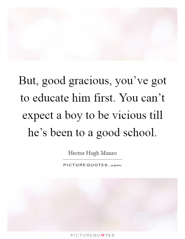 But, good gracious, you've got to educate him first. You can't expect a boy to be vicious till he's been to a good school. Picture Quote #1