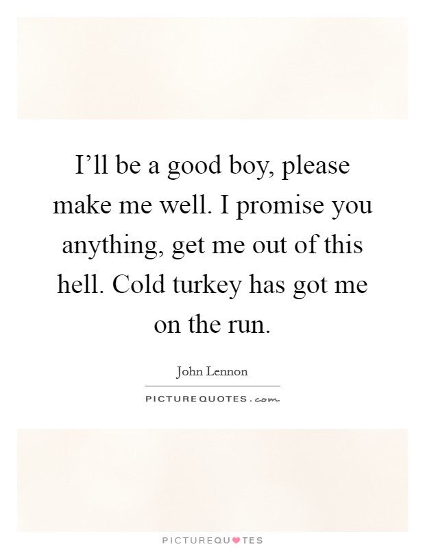 I'll be a good boy, please make me well. I promise you anything, get me out of this hell. Cold turkey has got me on the run. Picture Quote #1
