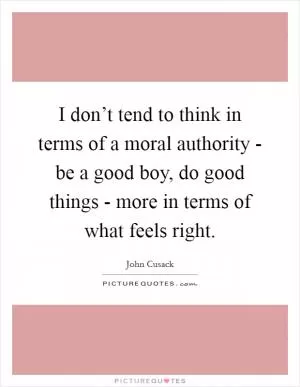I don’t tend to think in terms of a moral authority - be a good boy, do good things - more in terms of what feels right Picture Quote #1