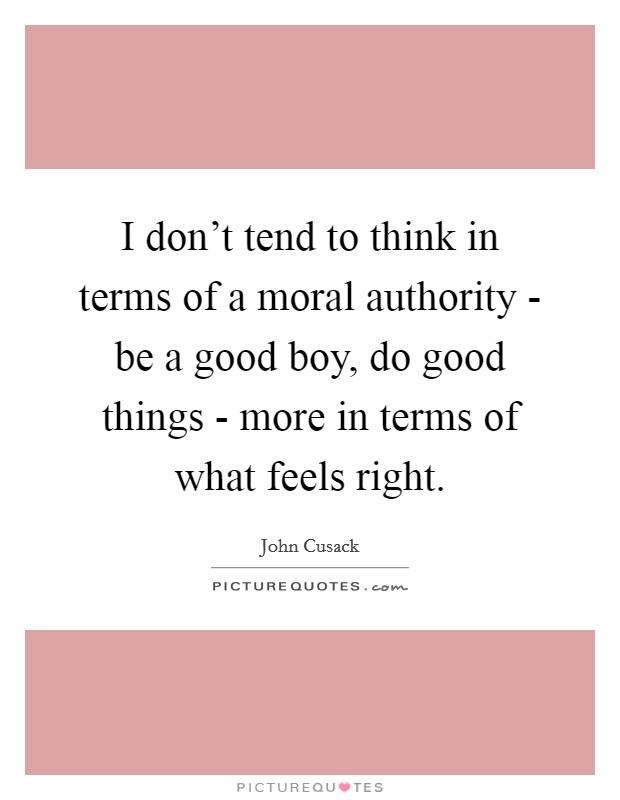I don't tend to think in terms of a moral authority - be a good boy, do good things - more in terms of what feels right. Picture Quote #1