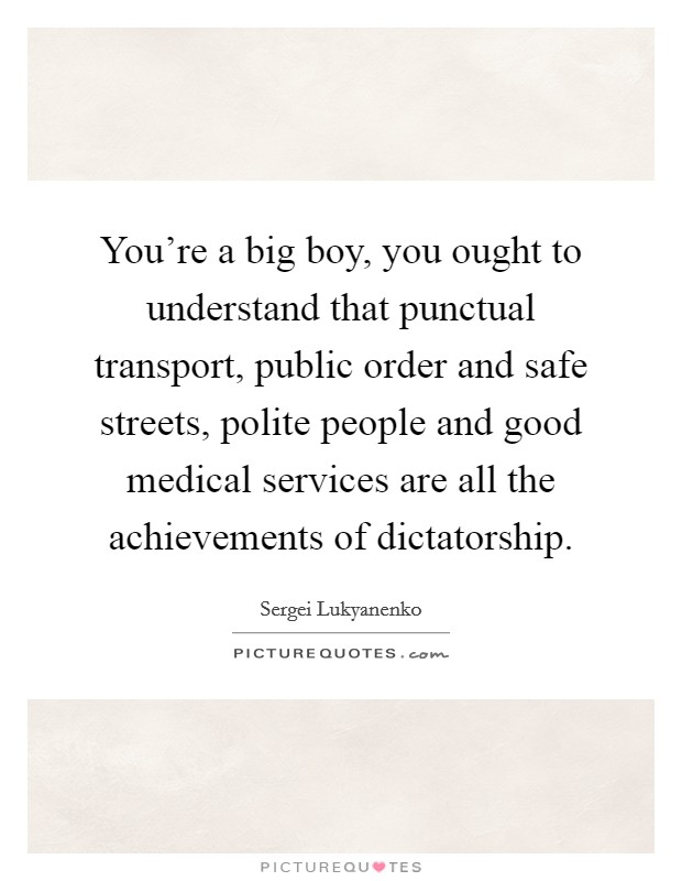You're a big boy, you ought to understand that punctual transport, public order and safe streets, polite people and good medical services are all the achievements of dictatorship. Picture Quote #1