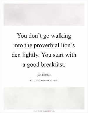You don’t go walking into the proverbial lion’s den lightly. You start with a good breakfast Picture Quote #1