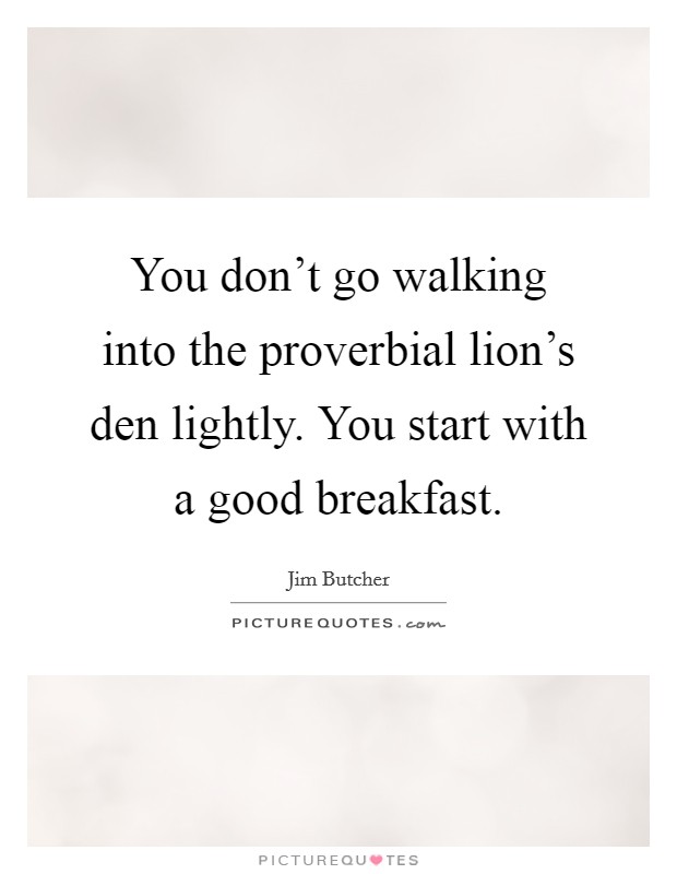 You don't go walking into the proverbial lion's den lightly. You start with a good breakfast. Picture Quote #1