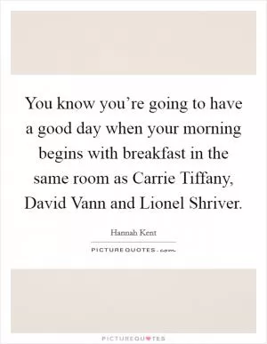 You know you’re going to have a good day when your morning begins with breakfast in the same room as Carrie Tiffany, David Vann and Lionel Shriver Picture Quote #1