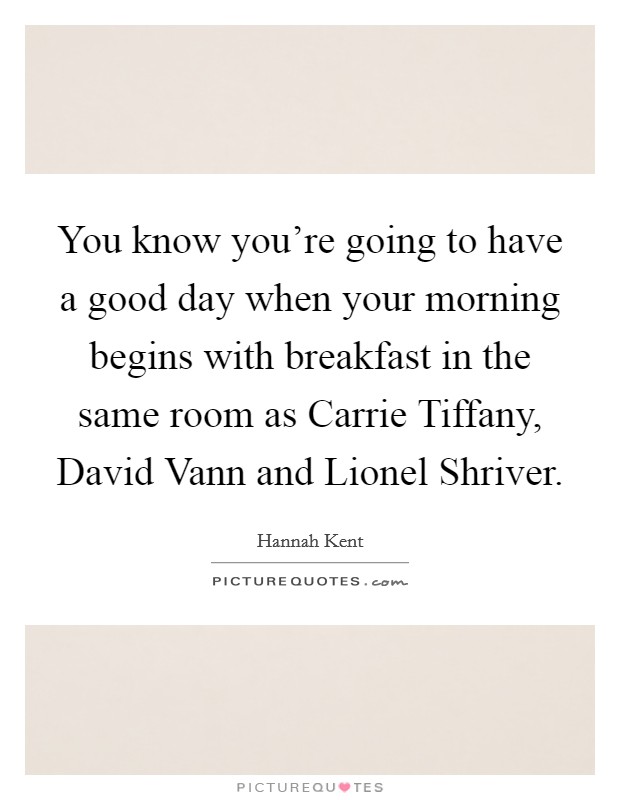 You know you're going to have a good day when your morning begins with breakfast in the same room as Carrie Tiffany, David Vann and Lionel Shriver. Picture Quote #1