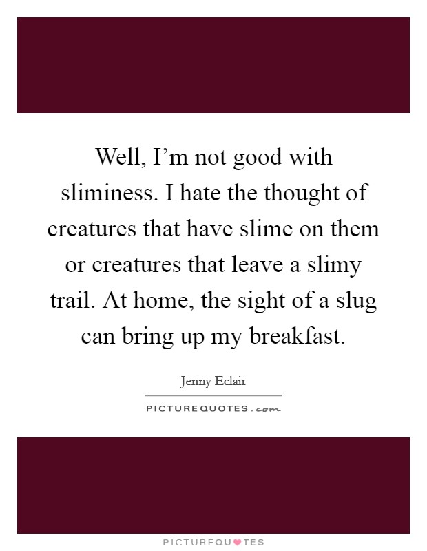 Well, I'm not good with sliminess. I hate the thought of creatures that have slime on them or creatures that leave a slimy trail. At home, the sight of a slug can bring up my breakfast. Picture Quote #1