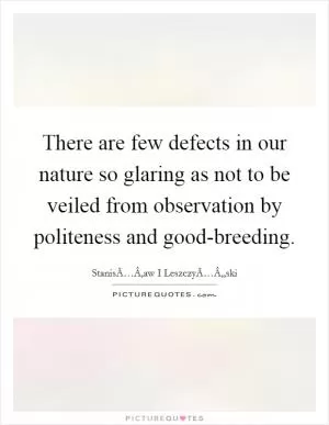 There are few defects in our nature so glaring as not to be veiled from observation by politeness and good-breeding Picture Quote #1