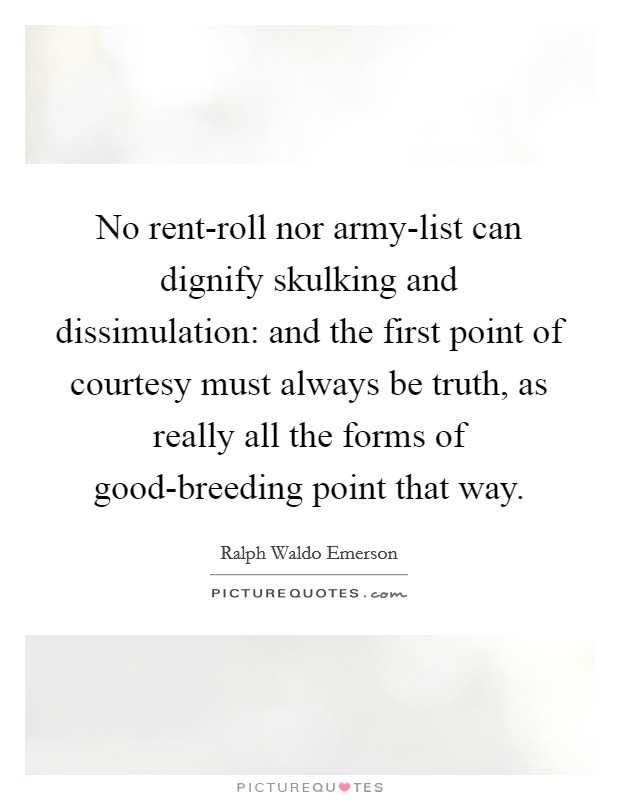 No rent-roll nor army-list can dignify skulking and dissimulation: and the first point of courtesy must always be truth, as really all the forms of good-breeding point that way. Picture Quote #1