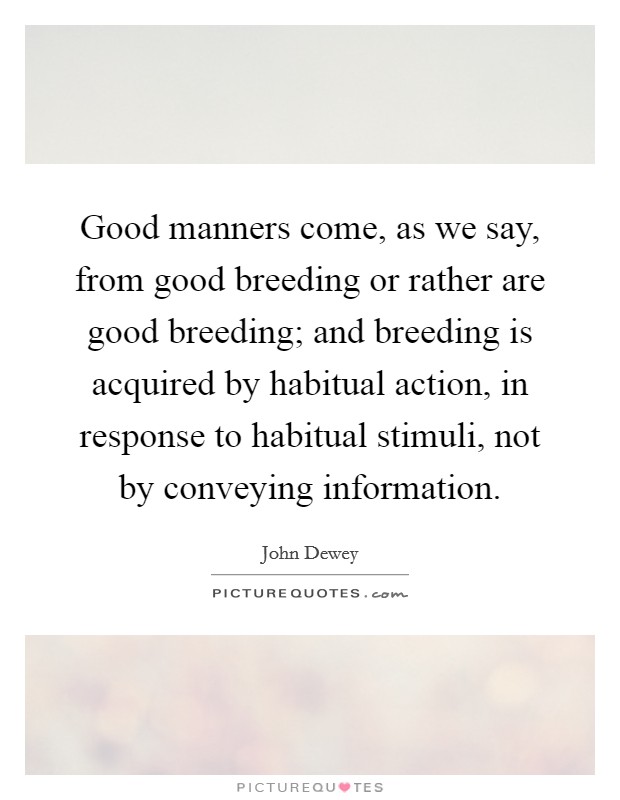Good manners come, as we say, from good breeding or rather are good breeding; and breeding is acquired by habitual action, in response to habitual stimuli, not by conveying information. Picture Quote #1