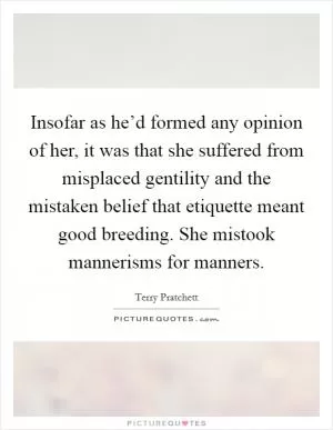 Insofar as he’d formed any opinion of her, it was that she suffered from misplaced gentility and the mistaken belief that etiquette meant good breeding. She mistook mannerisms for manners Picture Quote #1