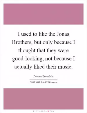 I used to like the Jonas Brothers, but only because I thought that they were good-looking, not because I actually liked their music Picture Quote #1