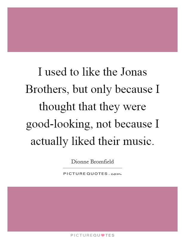 I used to like the Jonas Brothers, but only because I thought that they were good-looking, not because I actually liked their music. Picture Quote #1
