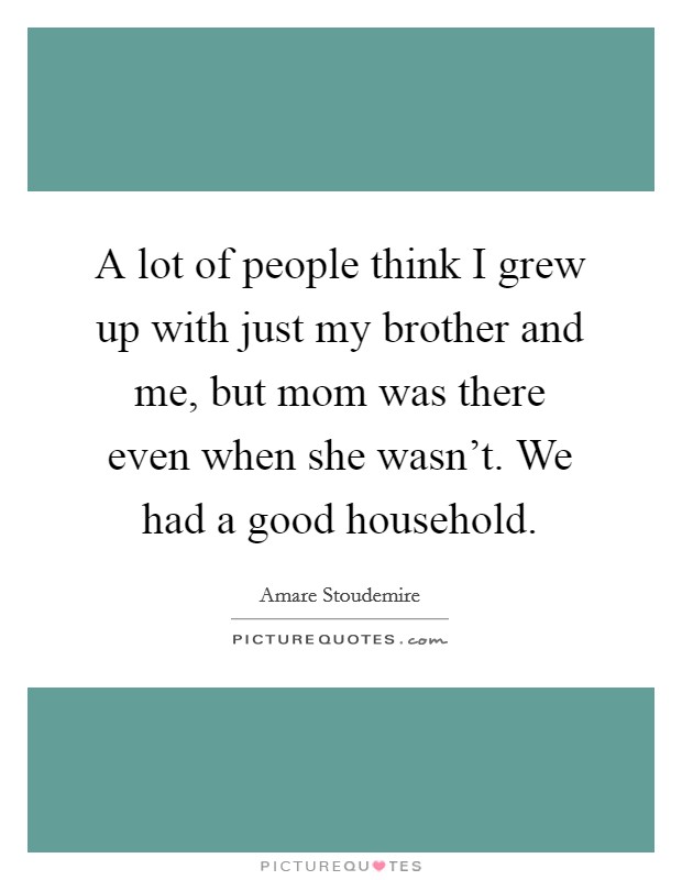 A lot of people think I grew up with just my brother and me, but mom was there even when she wasn't. We had a good household. Picture Quote #1