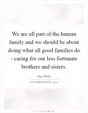 We are all part of the human family and we should be about doing what all good families do - caring for our less fortunate brothers and sisters Picture Quote #1