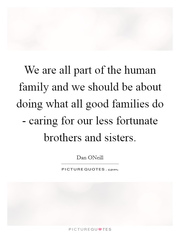 We are all part of the human family and we should be about doing what all good families do - caring for our less fortunate brothers and sisters. Picture Quote #1