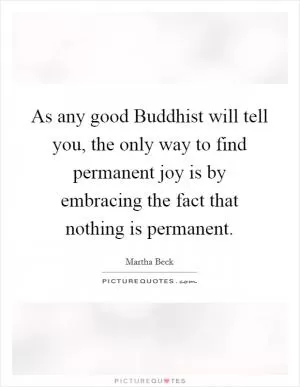 As any good Buddhist will tell you, the only way to find permanent joy is by embracing the fact that nothing is permanent Picture Quote #1
