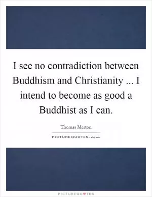 I see no contradiction between Buddhism and Christianity ... I intend to become as good a Buddhist as I can Picture Quote #1