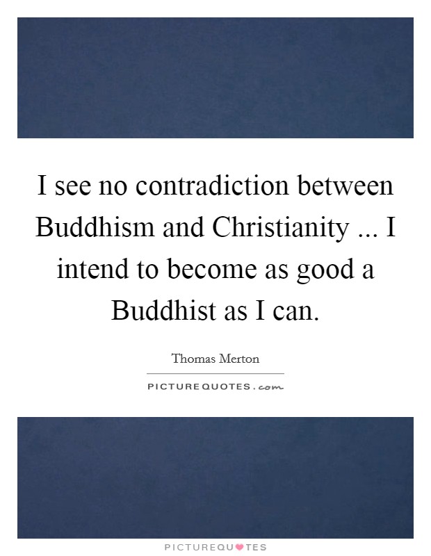 I see no contradiction between Buddhism and Christianity ... I intend to become as good a Buddhist as I can. Picture Quote #1