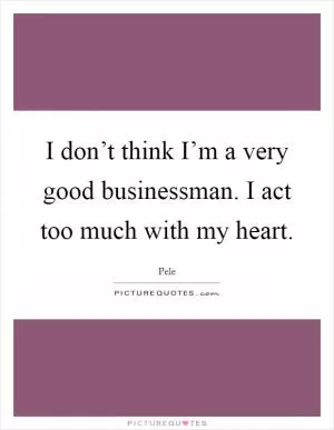 I don’t think I’m a very good businessman. I act too much with my heart Picture Quote #1