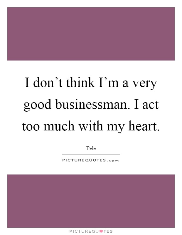 I don't think I'm a very good businessman. I act too much with my heart. Picture Quote #1
