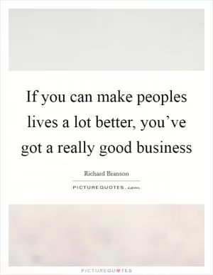 If you can make peoples lives a lot better, you’ve got a really good business Picture Quote #1