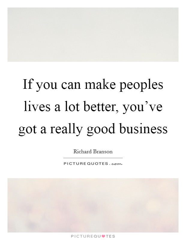 If you can make peoples lives a lot better, you've got a really good business Picture Quote #1