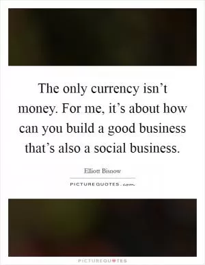 The only currency isn’t money. For me, it’s about how can you build a good business that’s also a social business Picture Quote #1