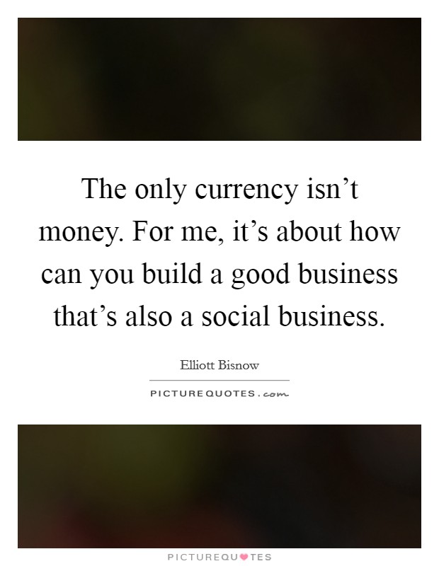 The only currency isn't money. For me, it's about how can you build a good business that's also a social business. Picture Quote #1
