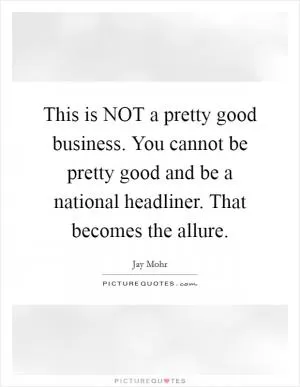 This is NOT a pretty good business. You cannot be pretty good and be a national headliner. That becomes the allure Picture Quote #1