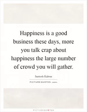 Happiness is a good business these days, more you talk crap about happiness the large number of crowd you will gather Picture Quote #1